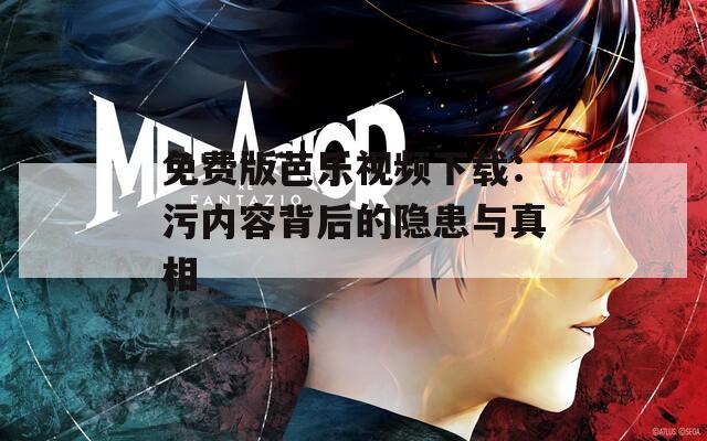 免费版芭乐视频下载：污内容背后的隐患与真相
