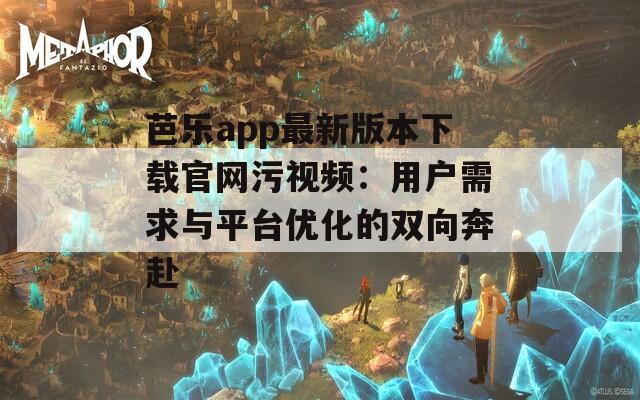 芭乐app最新版本下载官网污视频：用户需求与平台优化的双向奔赴