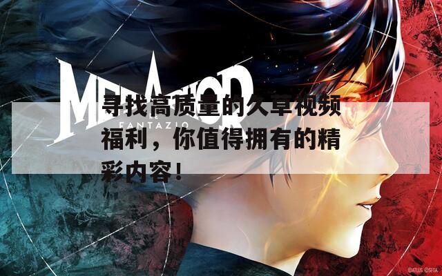 寻找高质量的久草视频福利，你值得拥有的精彩内容！