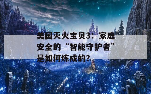 美国灭火宝贝3：家庭安全的“智能守护者”是如何炼成的？
