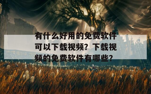 有什么好用的免费软件可以下载视频？下载视频的免费软件有哪些？