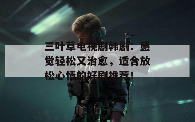 三叶草电视剧韩剧：感觉轻松又治愈，适合放松心情的好剧推荐！