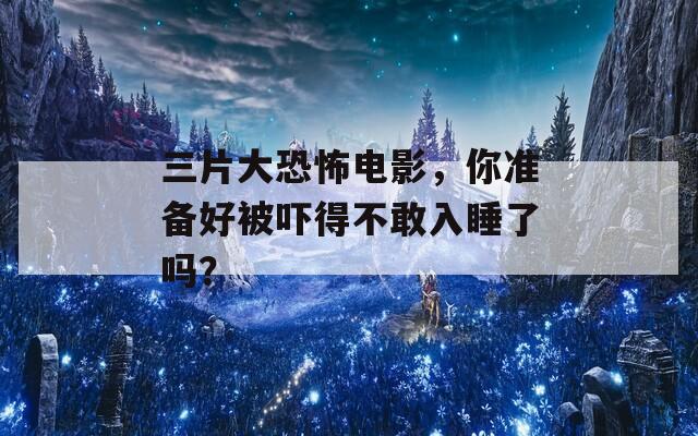 三片大恐怖电影，你准备好被吓得不敢入睡了吗？