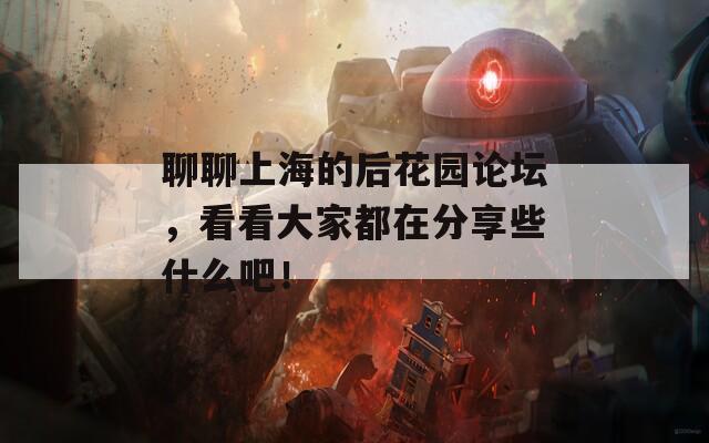 聊聊上海的后花园论坛，看看大家都在分享些什么吧！