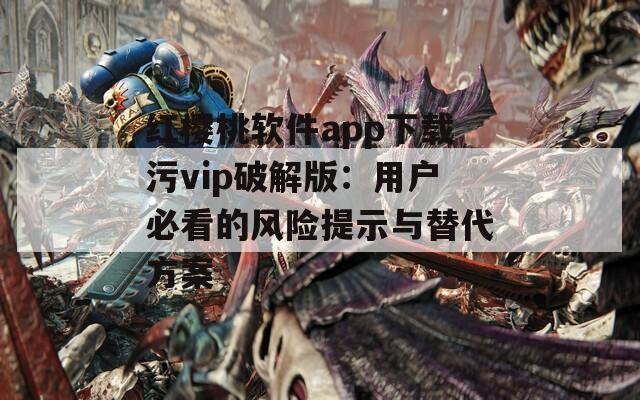 红樱桃软件app下载污vip破解版：用户必看的风险提示与替代方案