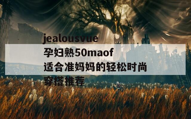 jealousvue孕妇熟50maof 适合准妈妈的轻松时尚穿搭推荐