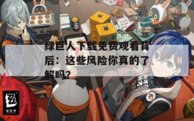绿巨人下载免费观看背后：这些风险你真的了解吗？