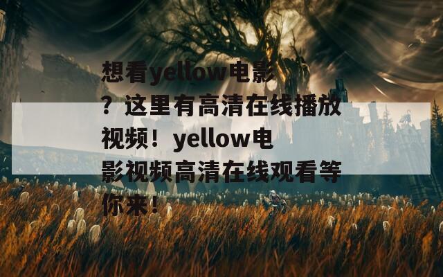 想看yellow电影？这里有高清在线播放视频！yellow电影视频高清在线观看等你来！