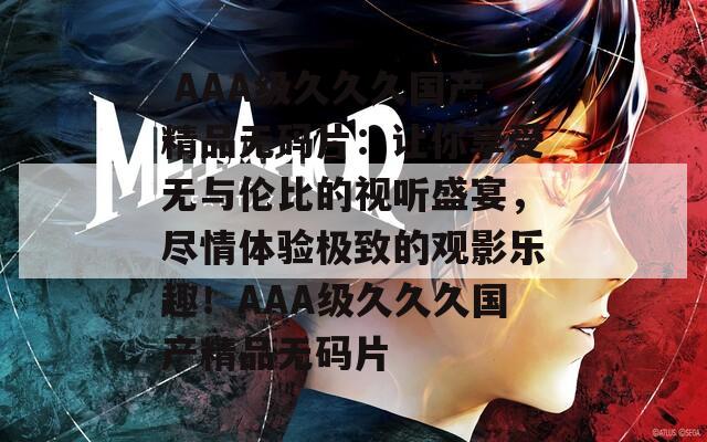  AAA级久久久国产精品无码片：让你享受无与伦比的视听盛宴，尽情体验极致的观影乐趣！AAA级久久久国产精品无码片