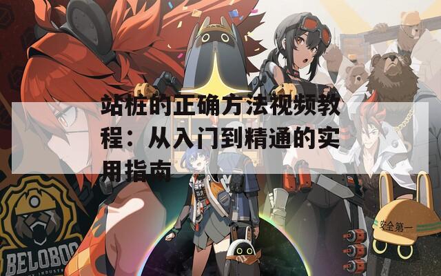 站桩的正确方法视频教程：从入门到精通的实用指南