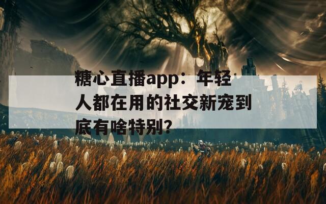糖心直播app：年轻人都在用的社交新宠到底有啥特别？