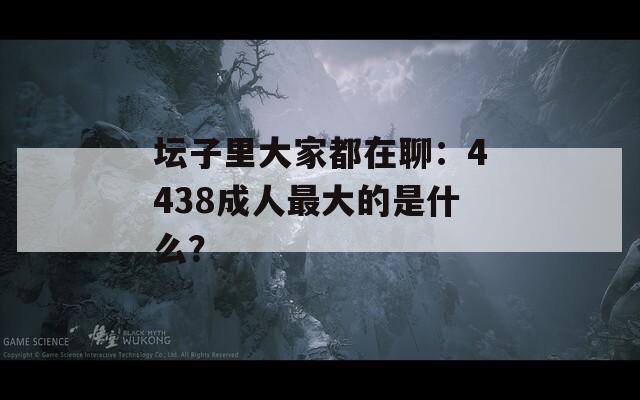 坛子里大家都在聊：4438成人最大的是什么？