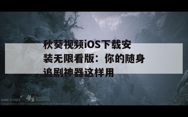 秋葵视频iOS下载安装无限看版：你的随身追剧神器这样用