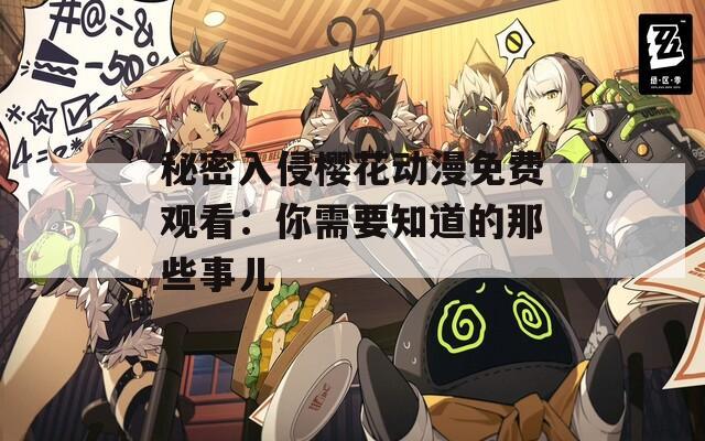 秘密入侵樱花动漫免费观看：你需要知道的那些事儿