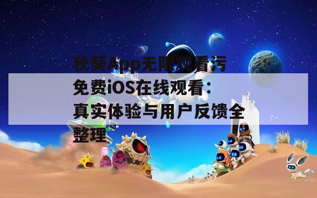 秋葵App无限观看污免费iOS在线观看：真实体验与用户反馈全整理