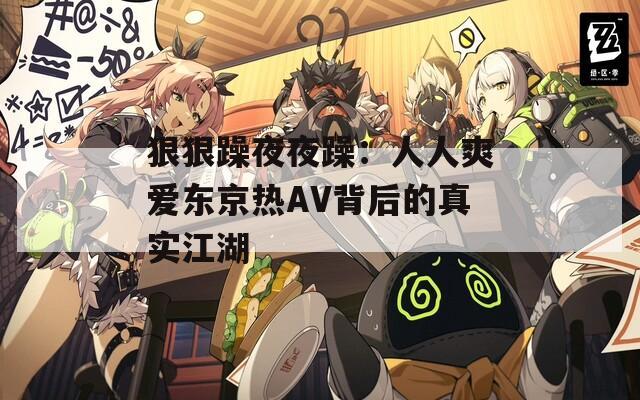 狠狠躁夜夜躁：人人爽爱东京热AV背后的真实江湖