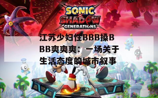 江苏少妇性BBB搡BBB爽爽爽：一场关于生活态度的城市叙事