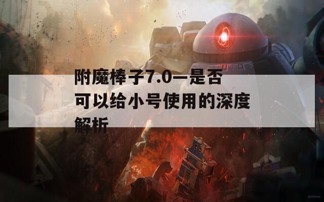 附魔棒子7.0—是否可以给小号使用的深度解析