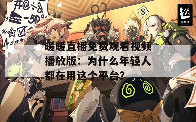 暖暖直播免费观看视频播放版：为什么年轻人都在用这个平台？
