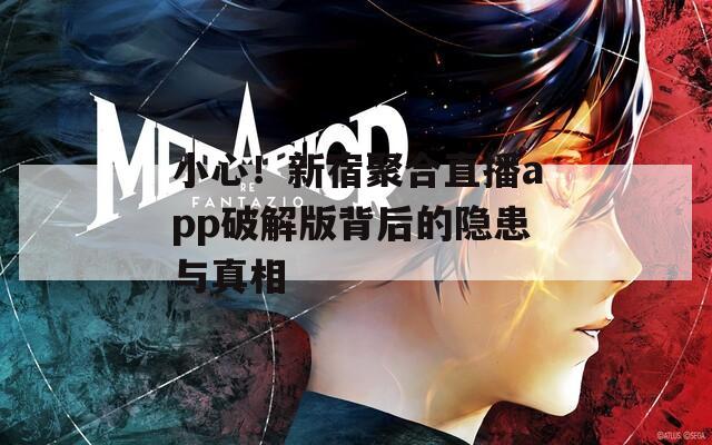 小心！新宿聚合直播app破解版背后的隐患与真相