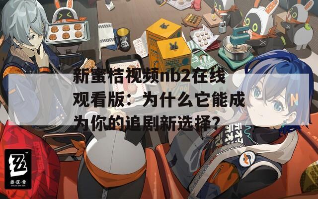 新蜜桔视频nb2在线观看版：为什么它能成为你的追剧新选择？