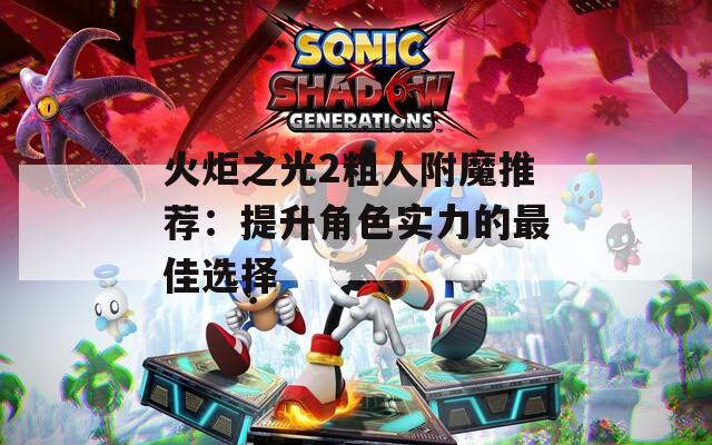 火炬之光2粗人附魔推荐：提升角色实力的最佳选择