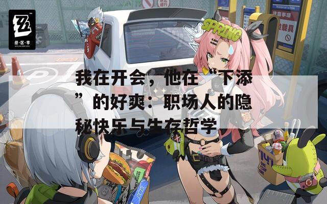 我在开会，他在“下添”的好爽：职场人的隐秘快乐与生存哲学