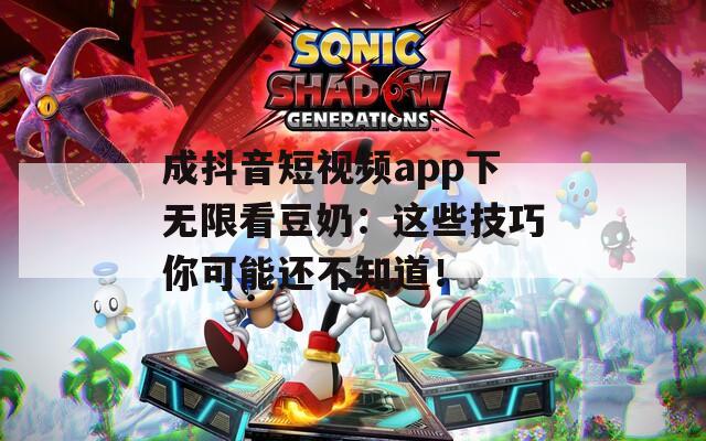 成抖音短视频app下无限看豆奶：这些技巧你可能还不知道！