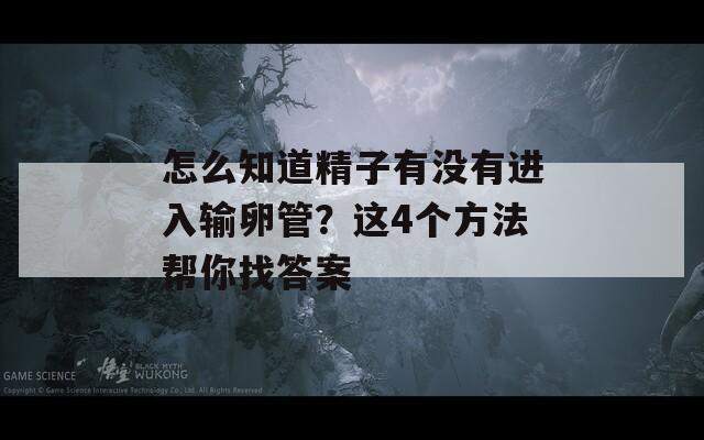怎么知道精子有没有进入输卵管？这4个方法帮你找答案