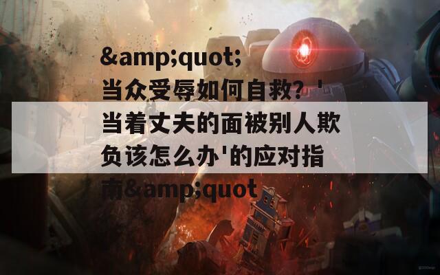 &quot;当众受辱如何自救？'当着丈夫的面被别人欺负该怎么办'的应对指南&quot;