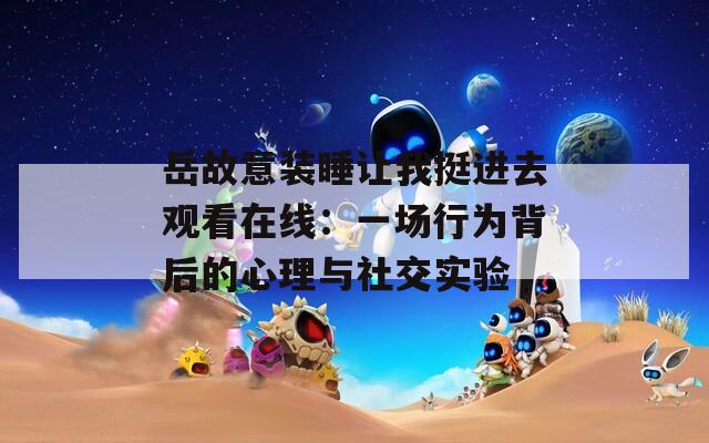 岳故意装睡让我挺进去观看在线：一场行为背后的心理与社交实验
