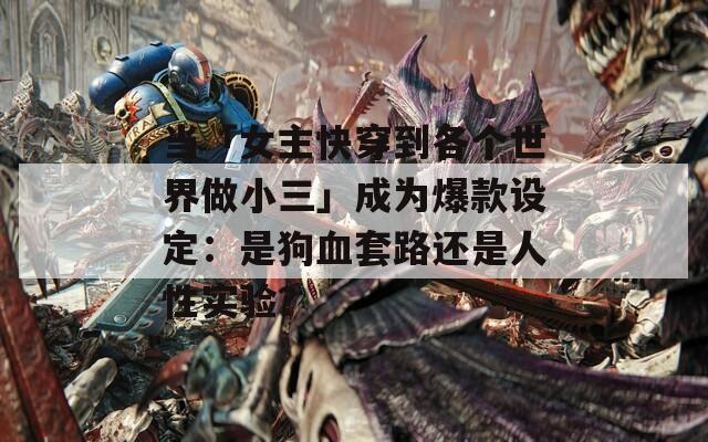 当「女主快穿到各个世界做小三」成为爆款设定：是狗血套路还是人性实验？