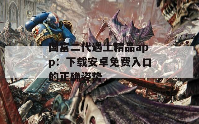 国富二代遇上精品app：下载安卓免费入口的正确姿势