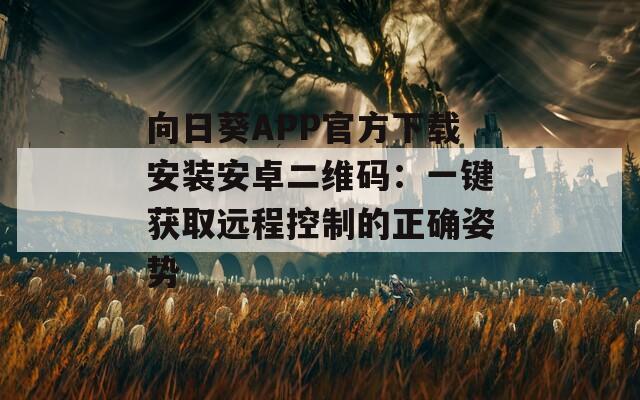 向日葵APP官方下载安装安卓二维码：一键获取远程控制的正确姿势