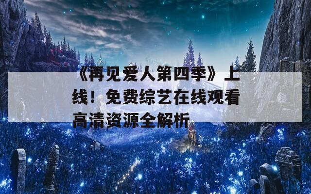 《再见爱人第四季》上线！免费综艺在线观看高清资源全解析