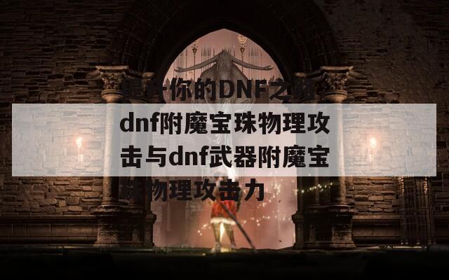 提升你的DNF之路：dnf附魔宝珠物理攻击与dnf武器附魔宝珠物理攻击力