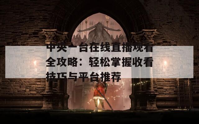 中央一台在线直播观看全攻略：轻松掌握收看技巧与平台推荐