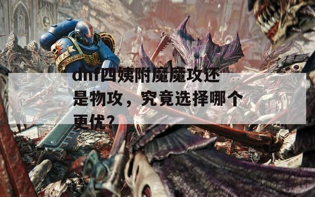 dnf四姨附魔魔攻还是物攻，究竟选择哪个更优？