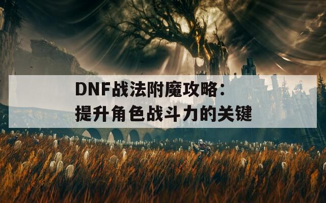 DNF战法附魔攻略：提升角色战斗力的关键