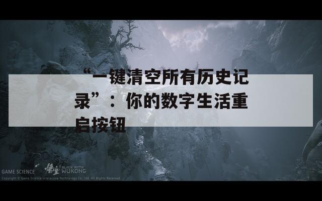 “一键清空所有历史记录”：你的数字生活重启按钮