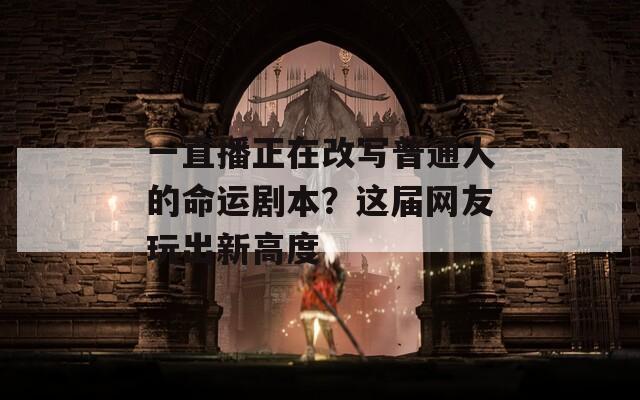 一直播正在改写普通人的命运剧本？这届网友玩出新高度