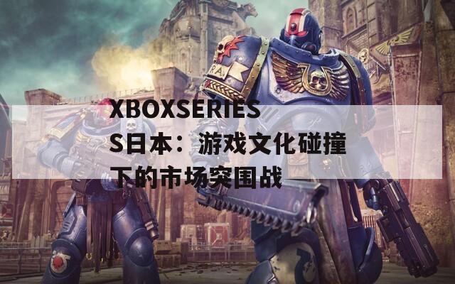 XBOXSERIESS日本：游戏文化碰撞下的市场突围战