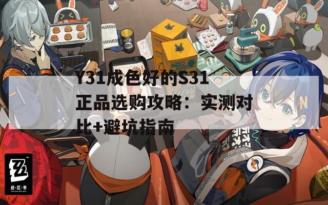 Y31成色好的S31正品选购攻略：实测对比+避坑指南