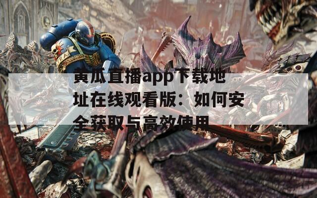 黄瓜直播app下载地址在线观看版：如何安全获取与高效使用