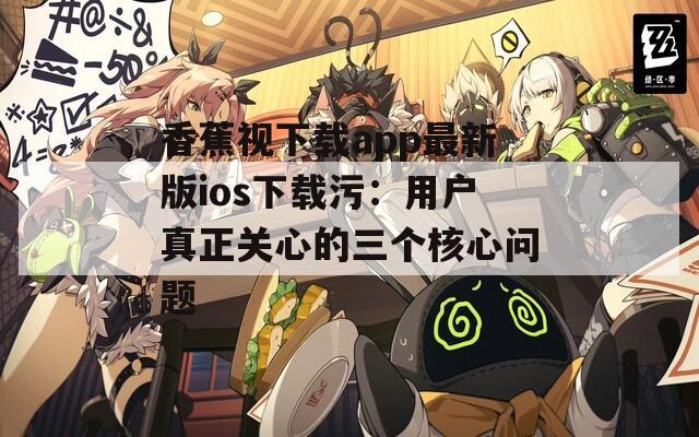 香蕉视下载app最新版ios下载污：用户真正关心的三个核心问题