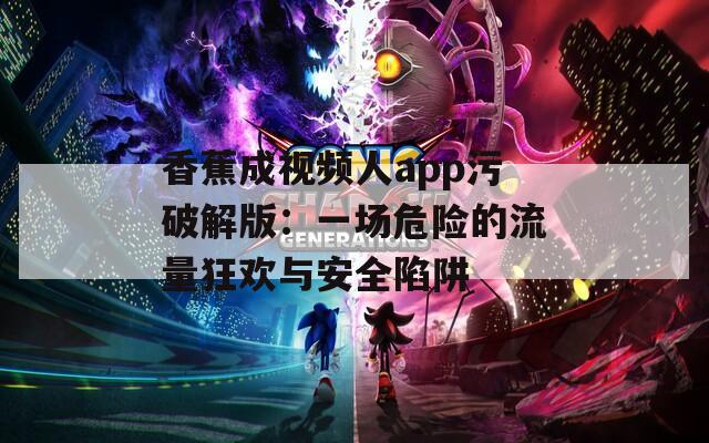 香蕉成视频人app污破解版：一场危险的流量狂欢与安全陷阱