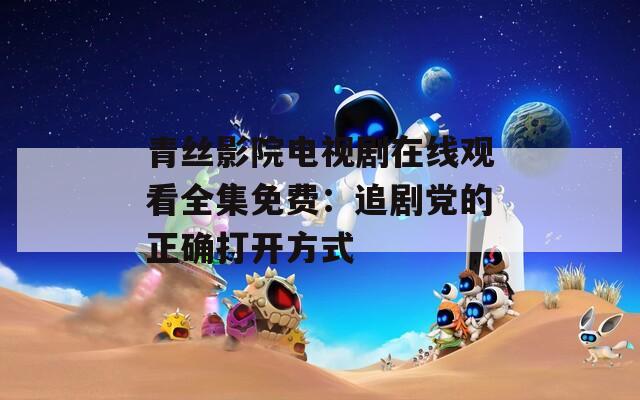 青丝影院电视剧在线观看全集免费：追剧党的正确打开方式
