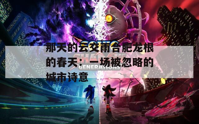那天的云交雨合肥龙根的春天：一场被忽略的城市诗意
