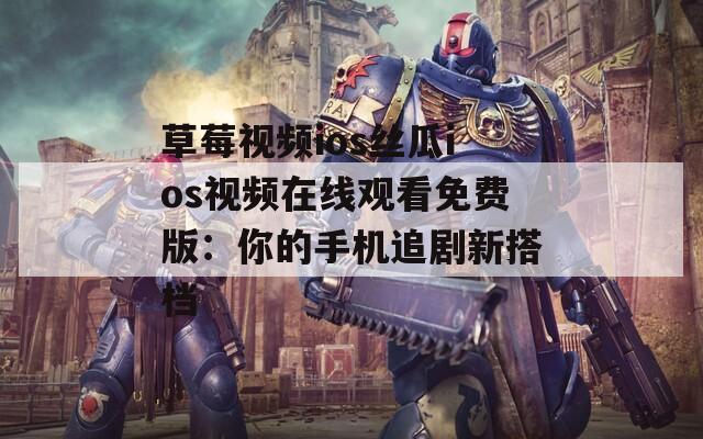 草莓视频ios丝瓜ios视频在线观看免费版：你的手机追剧新搭档