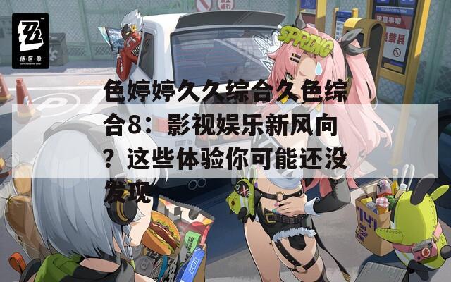 色婷婷久久综合久色综合8：影视娱乐新风向？这些体验你可能还没发现